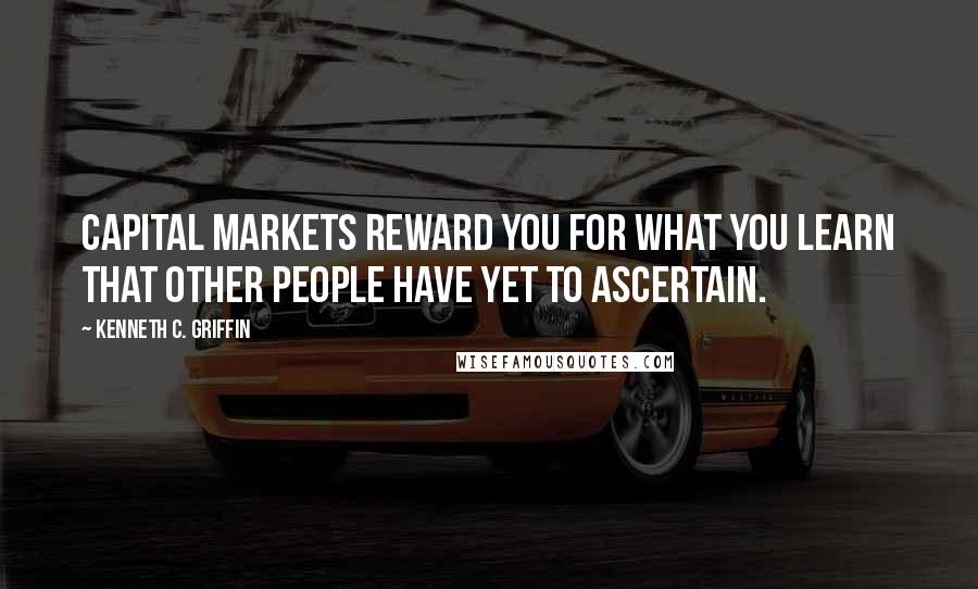 Kenneth C. Griffin Quotes: Capital markets reward you for what you learn that other people have yet to ascertain.