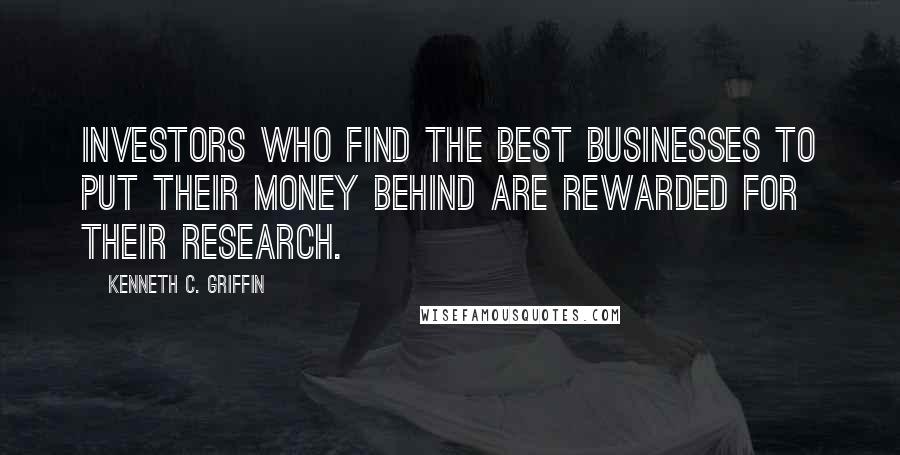 Kenneth C. Griffin Quotes: Investors who find the best businesses to put their money behind are rewarded for their research.