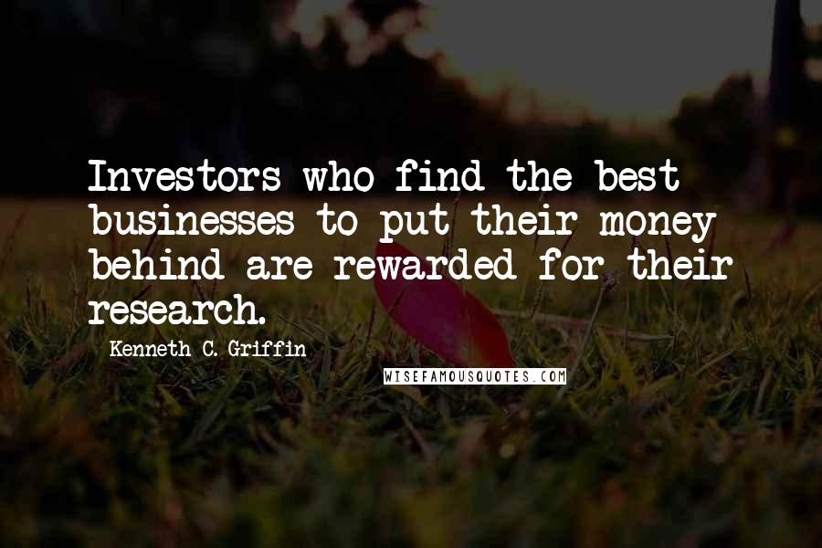 Kenneth C. Griffin Quotes: Investors who find the best businesses to put their money behind are rewarded for their research.