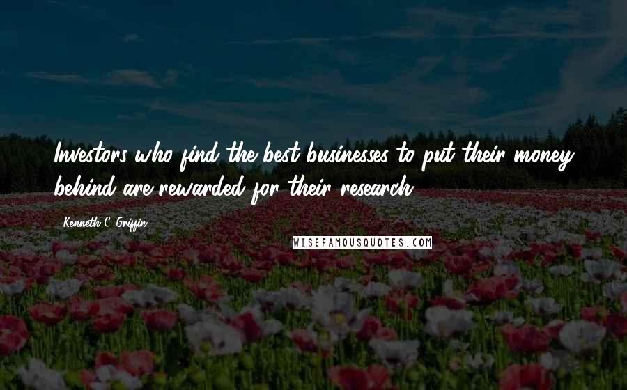 Kenneth C. Griffin Quotes: Investors who find the best businesses to put their money behind are rewarded for their research.