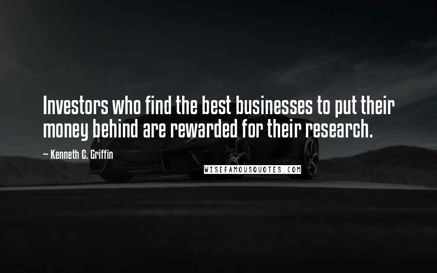 Kenneth C. Griffin Quotes: Investors who find the best businesses to put their money behind are rewarded for their research.