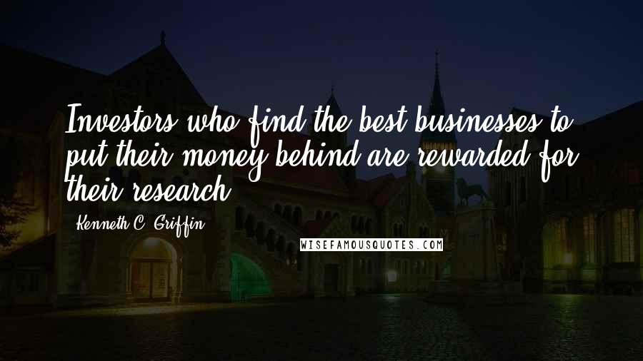 Kenneth C. Griffin Quotes: Investors who find the best businesses to put their money behind are rewarded for their research.