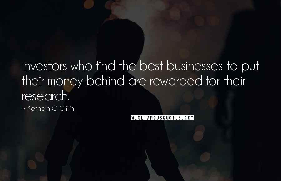 Kenneth C. Griffin Quotes: Investors who find the best businesses to put their money behind are rewarded for their research.