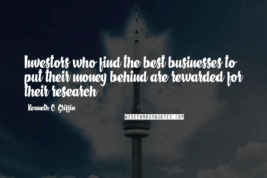 Kenneth C. Griffin Quotes: Investors who find the best businesses to put their money behind are rewarded for their research.