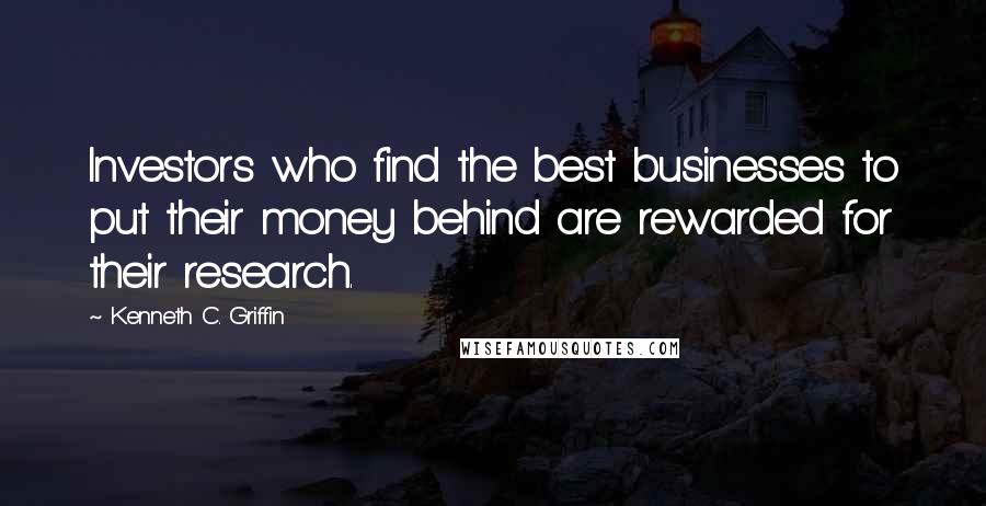 Kenneth C. Griffin Quotes: Investors who find the best businesses to put their money behind are rewarded for their research.