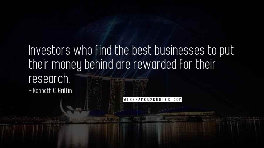 Kenneth C. Griffin Quotes: Investors who find the best businesses to put their money behind are rewarded for their research.