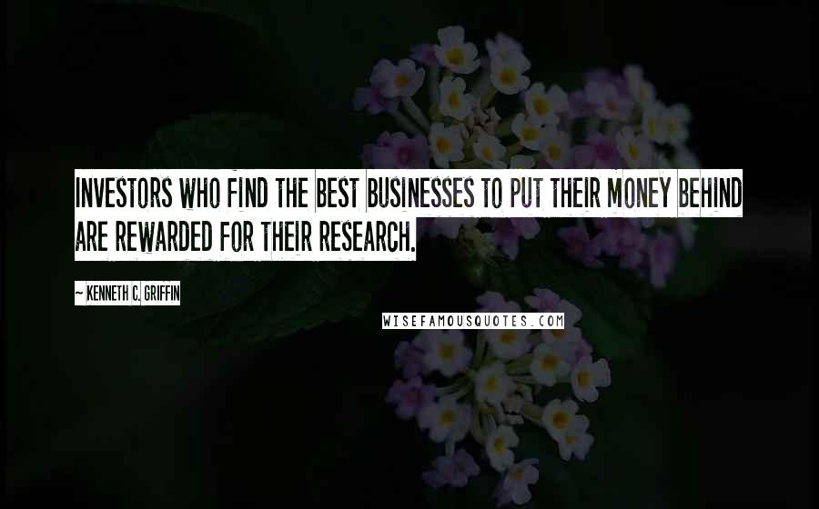 Kenneth C. Griffin Quotes: Investors who find the best businesses to put their money behind are rewarded for their research.