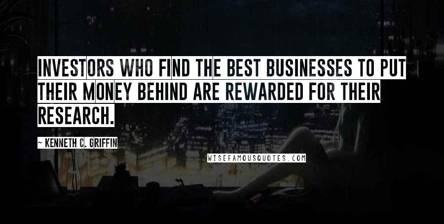 Kenneth C. Griffin Quotes: Investors who find the best businesses to put their money behind are rewarded for their research.