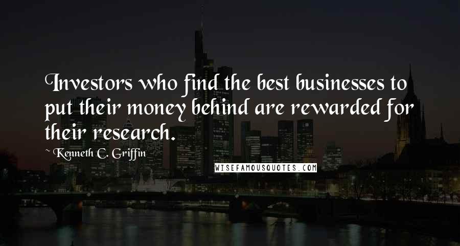 Kenneth C. Griffin Quotes: Investors who find the best businesses to put their money behind are rewarded for their research.