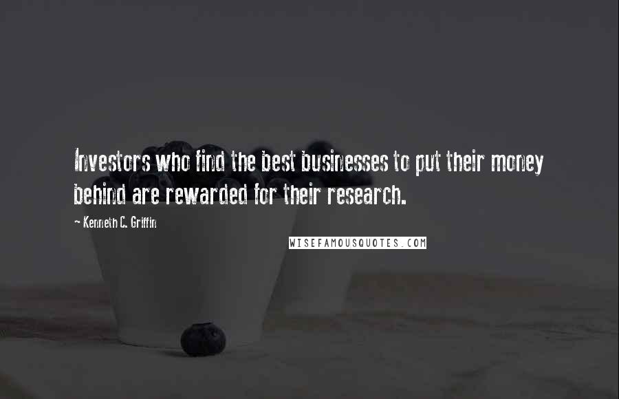 Kenneth C. Griffin Quotes: Investors who find the best businesses to put their money behind are rewarded for their research.