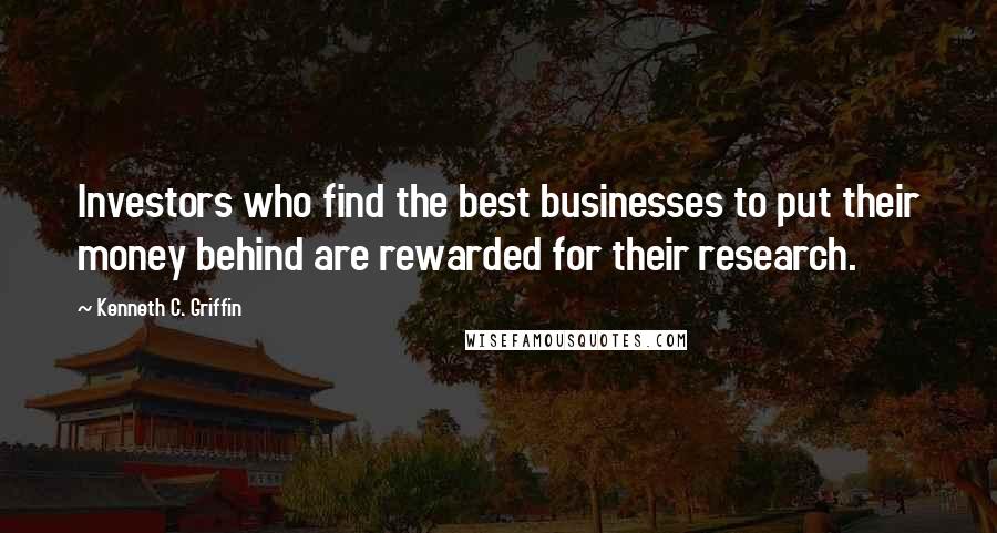 Kenneth C. Griffin Quotes: Investors who find the best businesses to put their money behind are rewarded for their research.