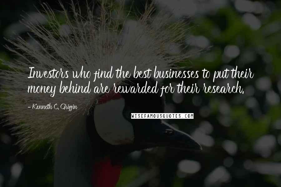 Kenneth C. Griffin Quotes: Investors who find the best businesses to put their money behind are rewarded for their research.