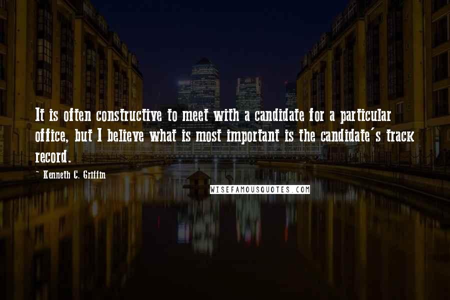 Kenneth C. Griffin Quotes: It is often constructive to meet with a candidate for a particular office, but I believe what is most important is the candidate's track record.