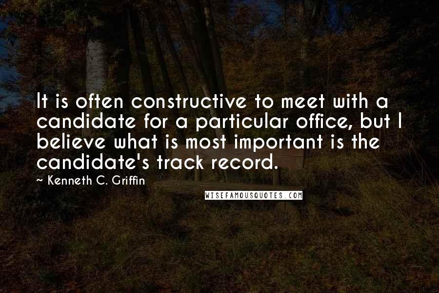 Kenneth C. Griffin Quotes: It is often constructive to meet with a candidate for a particular office, but I believe what is most important is the candidate's track record.