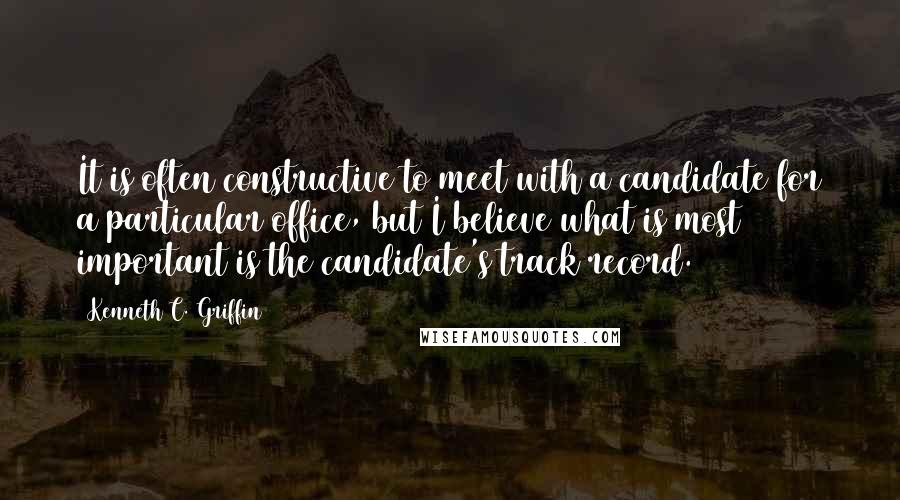 Kenneth C. Griffin Quotes: It is often constructive to meet with a candidate for a particular office, but I believe what is most important is the candidate's track record.