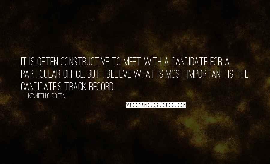 Kenneth C. Griffin Quotes: It is often constructive to meet with a candidate for a particular office, but I believe what is most important is the candidate's track record.