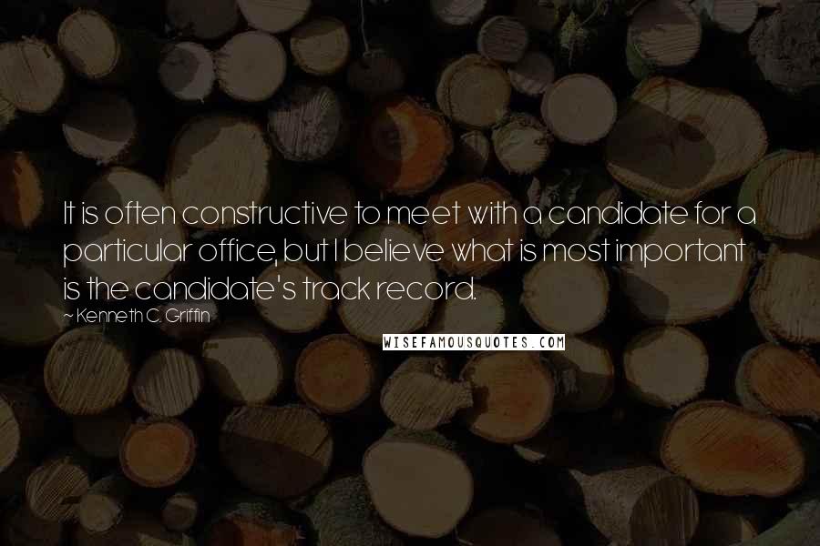 Kenneth C. Griffin Quotes: It is often constructive to meet with a candidate for a particular office, but I believe what is most important is the candidate's track record.