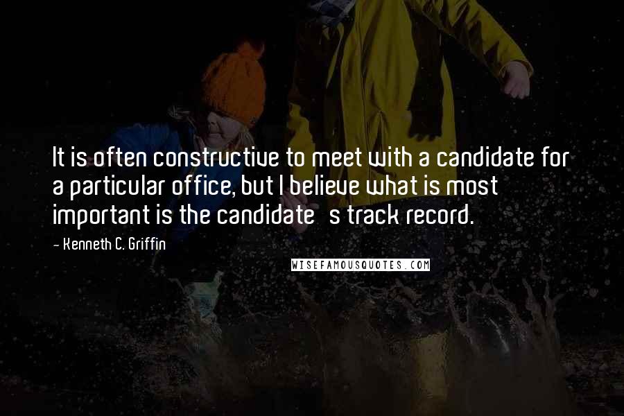 Kenneth C. Griffin Quotes: It is often constructive to meet with a candidate for a particular office, but I believe what is most important is the candidate's track record.