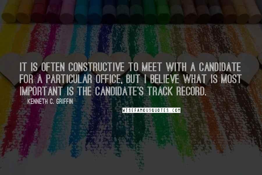 Kenneth C. Griffin Quotes: It is often constructive to meet with a candidate for a particular office, but I believe what is most important is the candidate's track record.