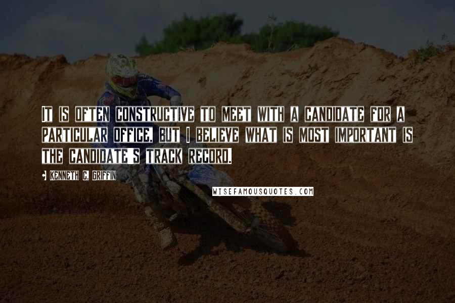 Kenneth C. Griffin Quotes: It is often constructive to meet with a candidate for a particular office, but I believe what is most important is the candidate's track record.