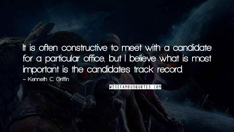 Kenneth C. Griffin Quotes: It is often constructive to meet with a candidate for a particular office, but I believe what is most important is the candidate's track record.