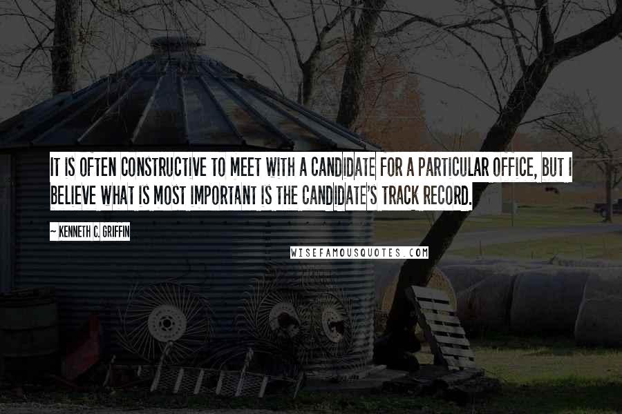 Kenneth C. Griffin Quotes: It is often constructive to meet with a candidate for a particular office, but I believe what is most important is the candidate's track record.