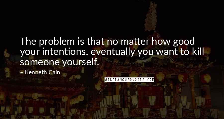 Kenneth Cain Quotes: The problem is that no matter how good your intentions, eventually you want to kill someone yourself.