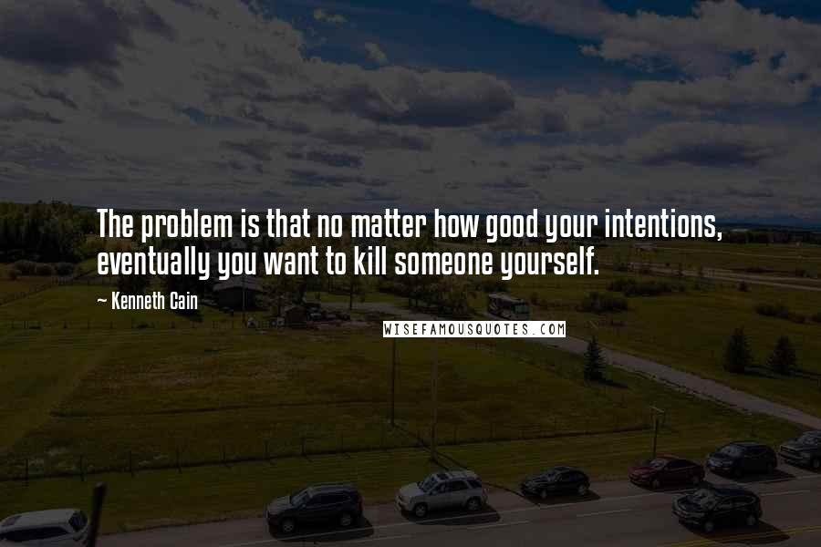 Kenneth Cain Quotes: The problem is that no matter how good your intentions, eventually you want to kill someone yourself.