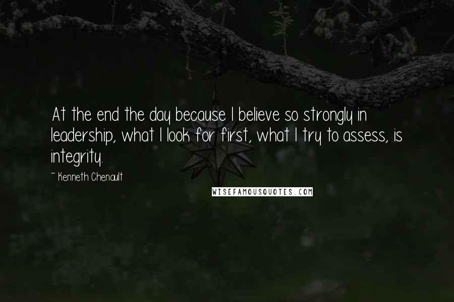 Kenneth Chenault Quotes: At the end the day because I believe so strongly in leadership, what I look for first, what I try to assess, is integrity.