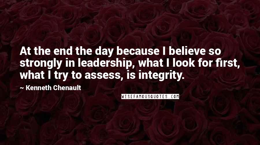 Kenneth Chenault Quotes: At the end the day because I believe so strongly in leadership, what I look for first, what I try to assess, is integrity.