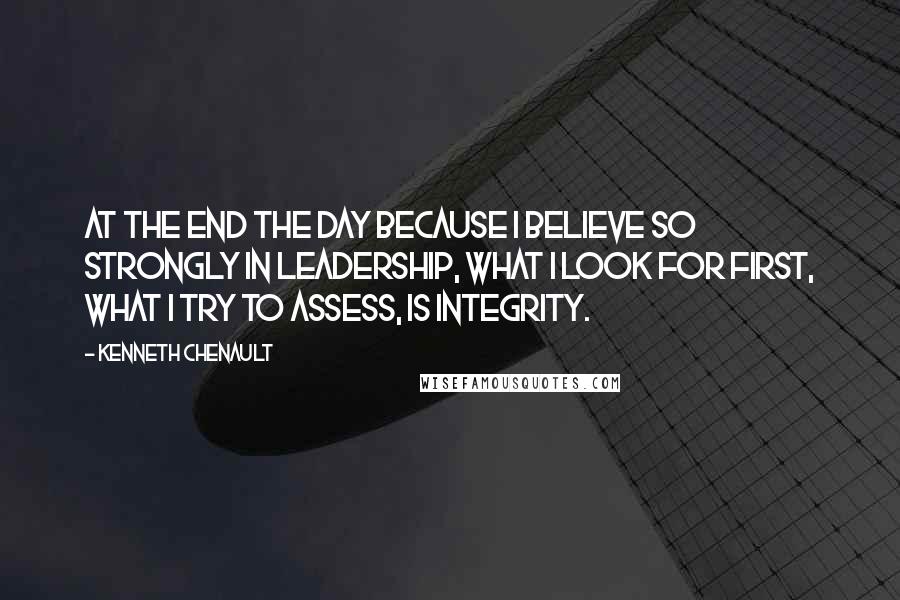 Kenneth Chenault Quotes: At the end the day because I believe so strongly in leadership, what I look for first, what I try to assess, is integrity.