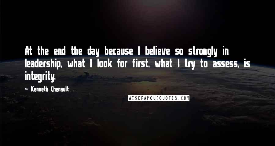 Kenneth Chenault Quotes: At the end the day because I believe so strongly in leadership, what I look for first, what I try to assess, is integrity.