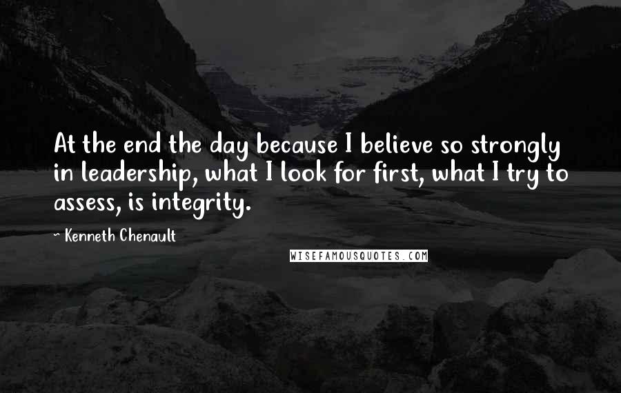 Kenneth Chenault Quotes: At the end the day because I believe so strongly in leadership, what I look for first, what I try to assess, is integrity.