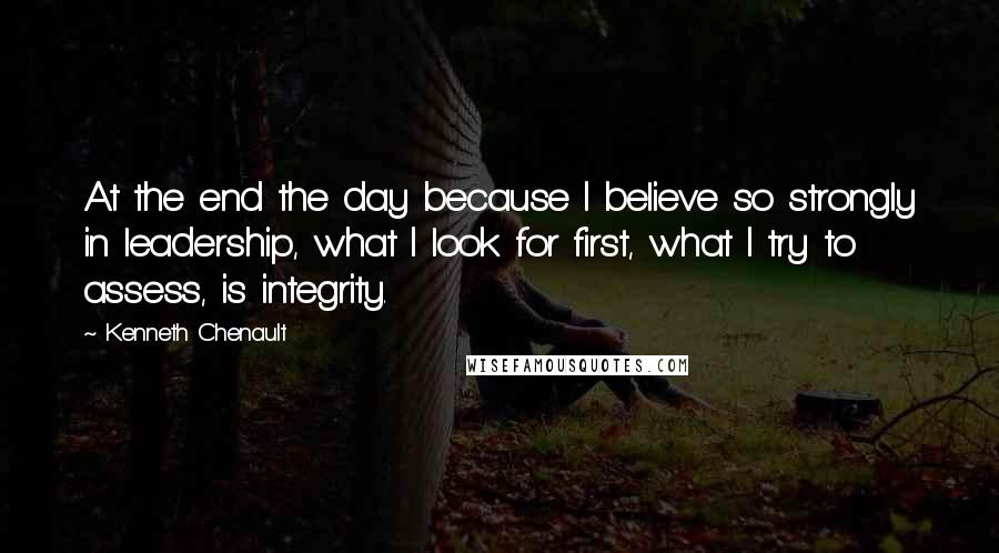 Kenneth Chenault Quotes: At the end the day because I believe so strongly in leadership, what I look for first, what I try to assess, is integrity.