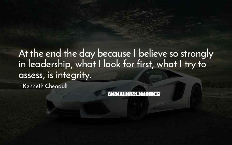 Kenneth Chenault Quotes: At the end the day because I believe so strongly in leadership, what I look for first, what I try to assess, is integrity.