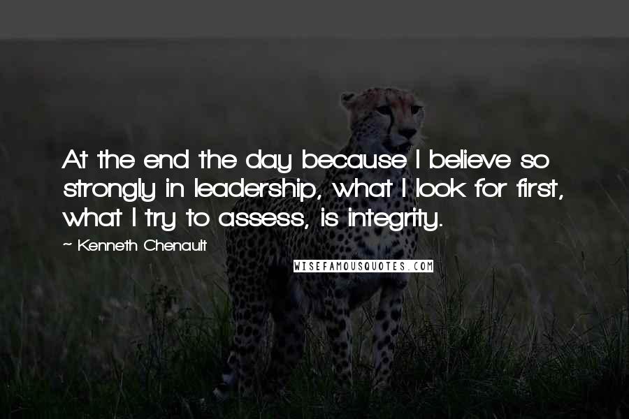 Kenneth Chenault Quotes: At the end the day because I believe so strongly in leadership, what I look for first, what I try to assess, is integrity.