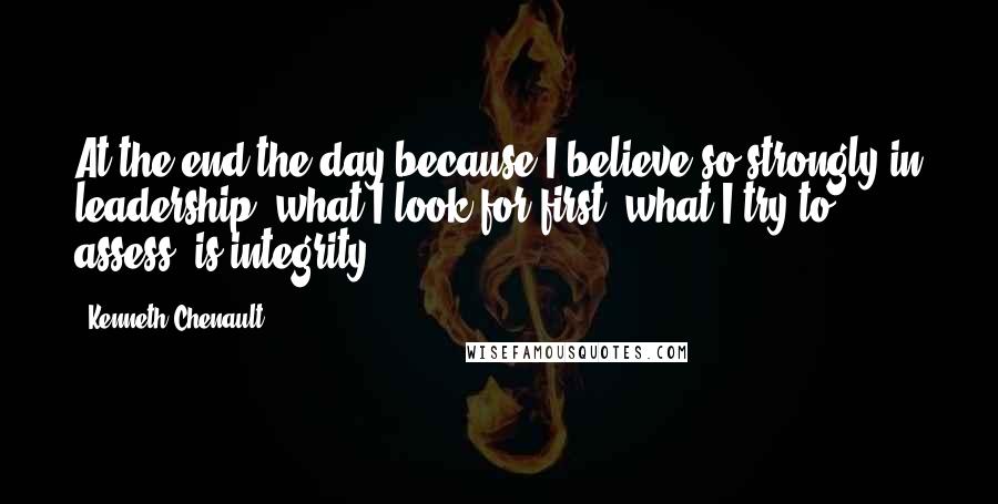 Kenneth Chenault Quotes: At the end the day because I believe so strongly in leadership, what I look for first, what I try to assess, is integrity.