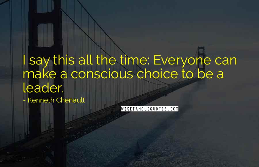 Kenneth Chenault Quotes: I say this all the time: Everyone can make a conscious choice to be a leader.