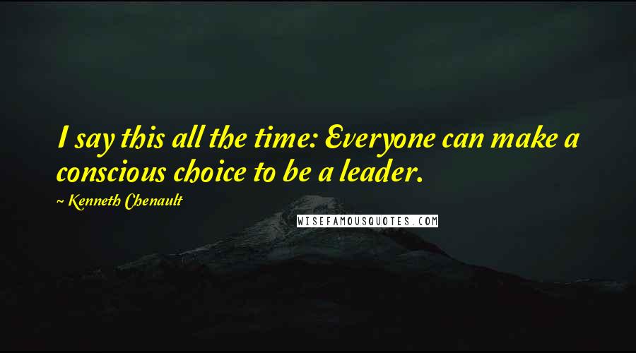 Kenneth Chenault Quotes: I say this all the time: Everyone can make a conscious choice to be a leader.