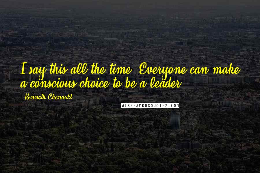 Kenneth Chenault Quotes: I say this all the time: Everyone can make a conscious choice to be a leader.