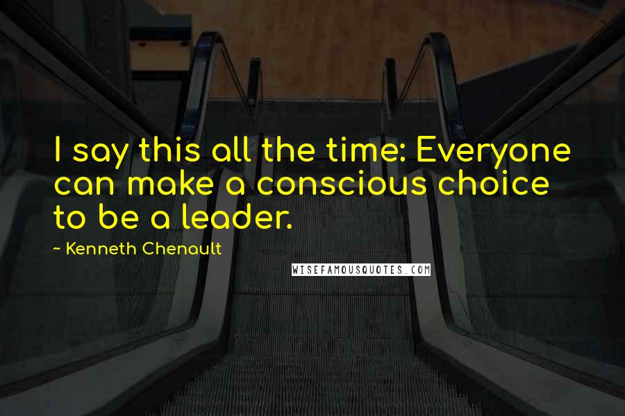 Kenneth Chenault Quotes: I say this all the time: Everyone can make a conscious choice to be a leader.