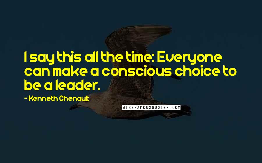 Kenneth Chenault Quotes: I say this all the time: Everyone can make a conscious choice to be a leader.