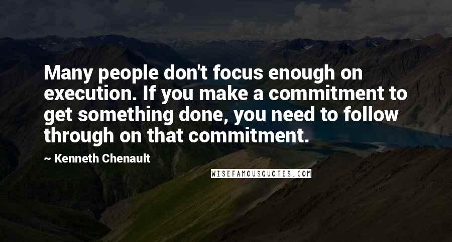 Kenneth Chenault Quotes: Many people don't focus enough on execution. If you make a commitment to get something done, you need to follow through on that commitment.