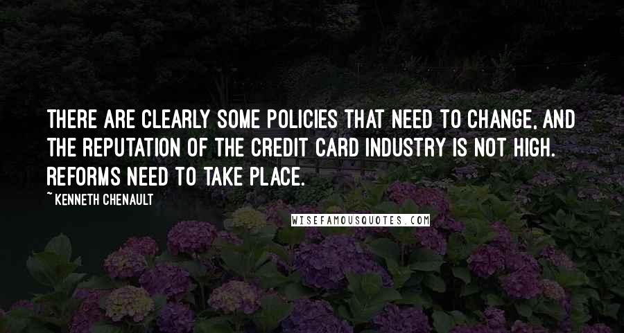 Kenneth Chenault Quotes: There are clearly some policies that need to change, and the reputation of the credit card industry is not high. Reforms need to take place.