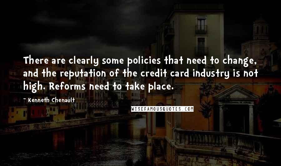 Kenneth Chenault Quotes: There are clearly some policies that need to change, and the reputation of the credit card industry is not high. Reforms need to take place.