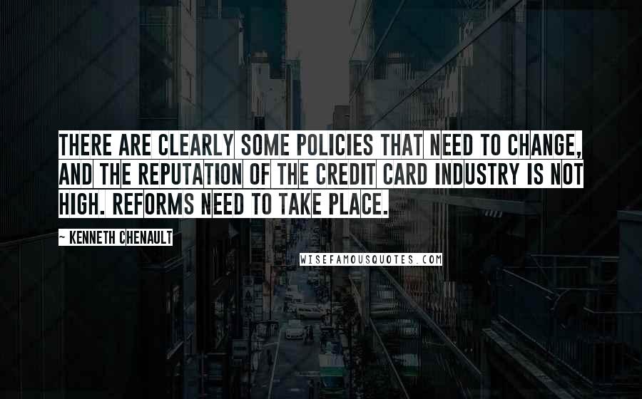 Kenneth Chenault Quotes: There are clearly some policies that need to change, and the reputation of the credit card industry is not high. Reforms need to take place.