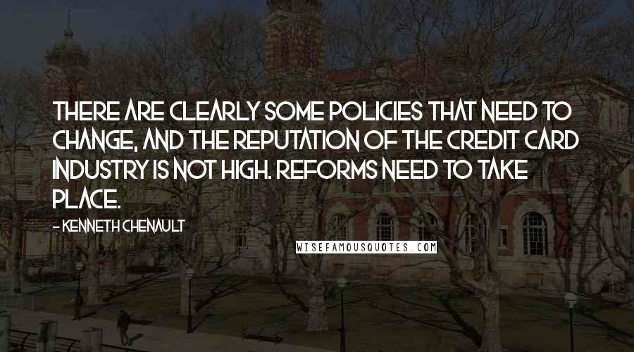 Kenneth Chenault Quotes: There are clearly some policies that need to change, and the reputation of the credit card industry is not high. Reforms need to take place.