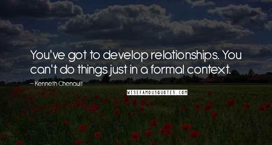 Kenneth Chenault Quotes: You've got to develop relationships. You can't do things just in a formal context.