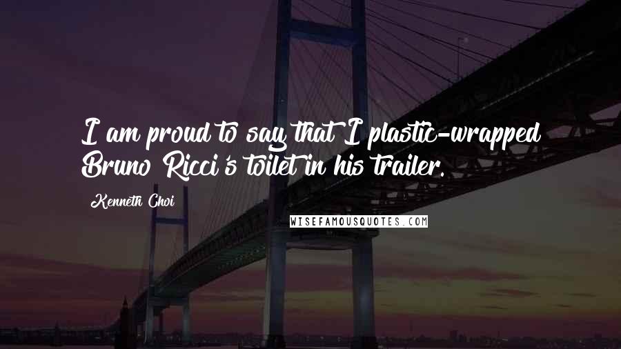Kenneth Choi Quotes: I am proud to say that I plastic-wrapped Bruno Ricci's toilet in his trailer.