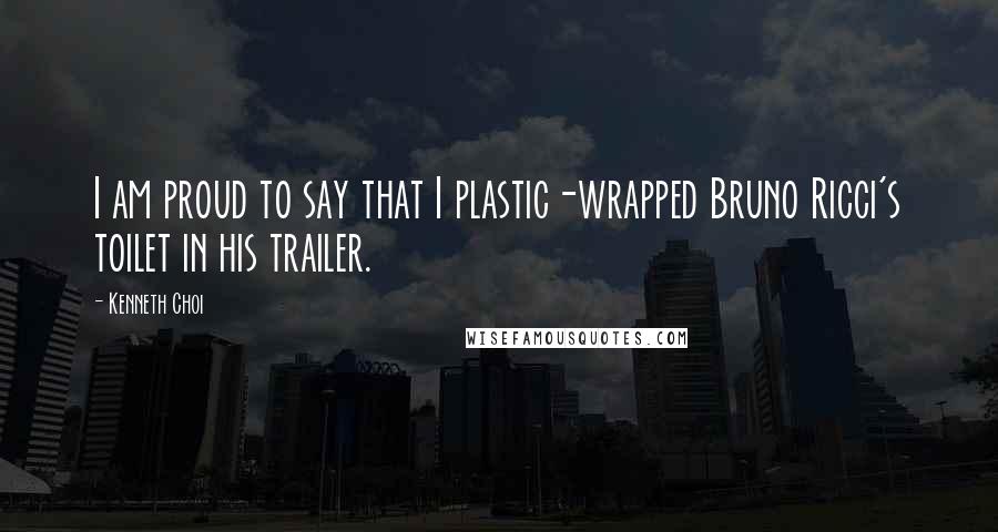 Kenneth Choi Quotes: I am proud to say that I plastic-wrapped Bruno Ricci's toilet in his trailer.